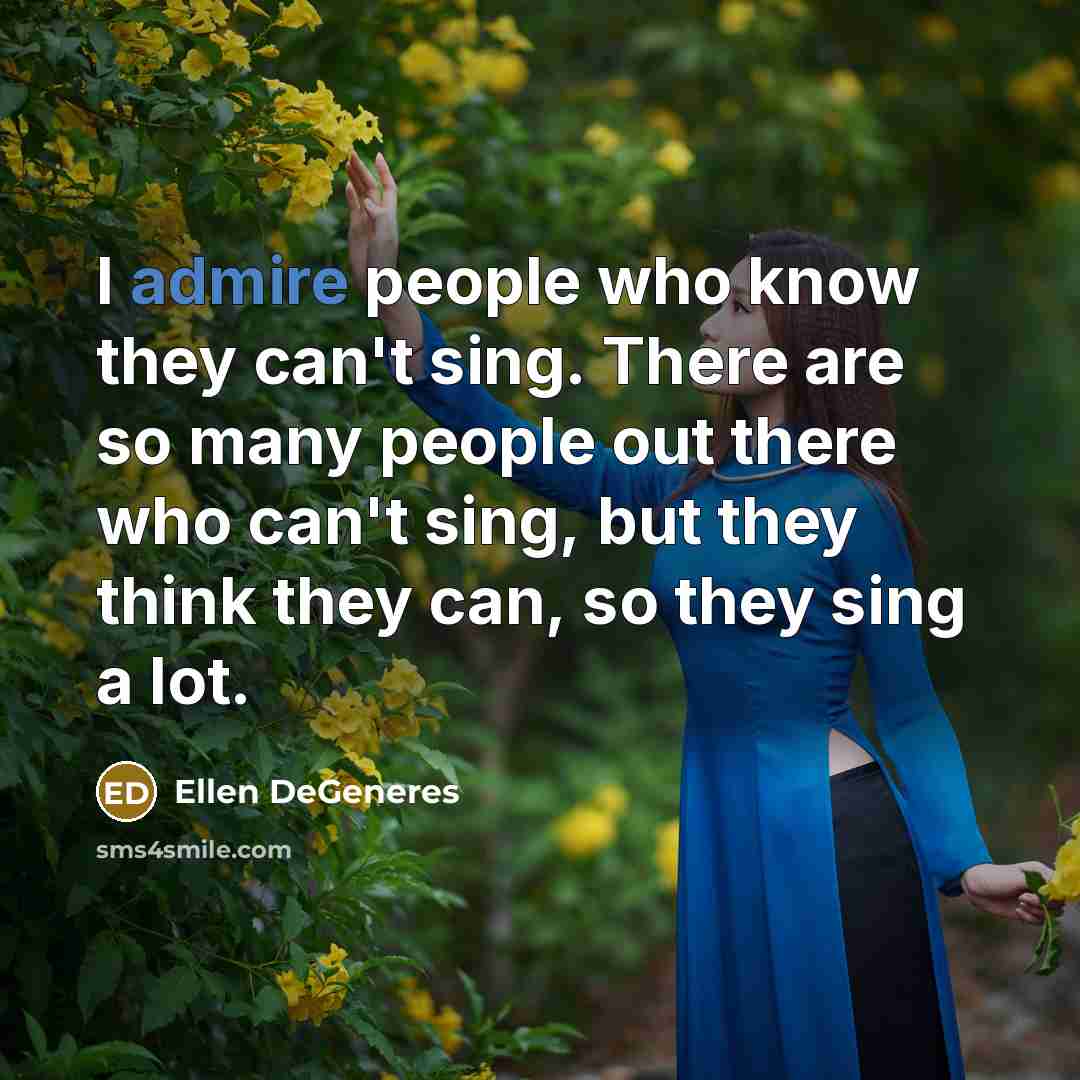 “I admire people who know they can't sing. There are so many people out there who can't sing, but they think they can, so they sing a lot.” quote by Ellen DeGeneres