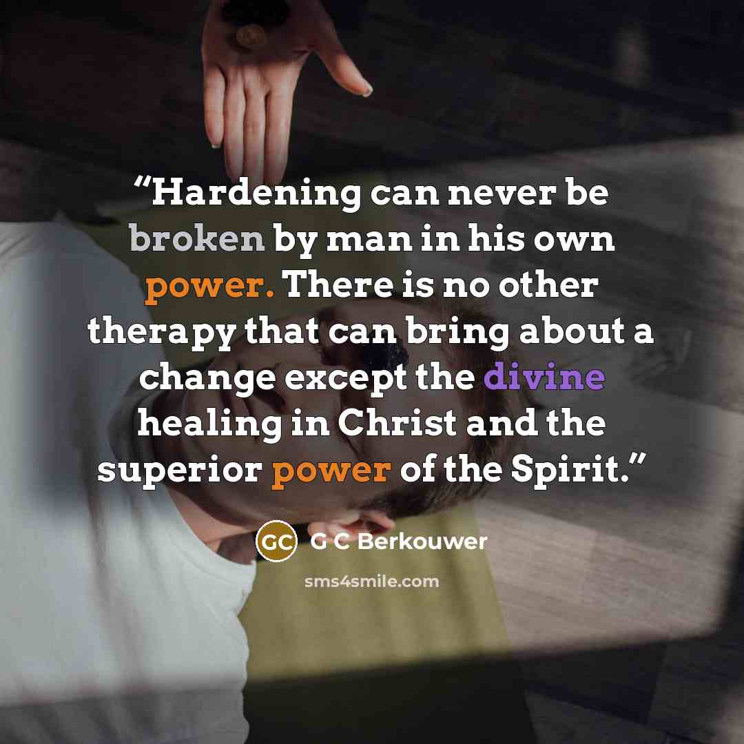“Hardening can never be broken by man in his own power. There is no other therapy that can bring about a change except the divine healing in Christ and the superior power of the Spirit.” quote by G C Berkouwer