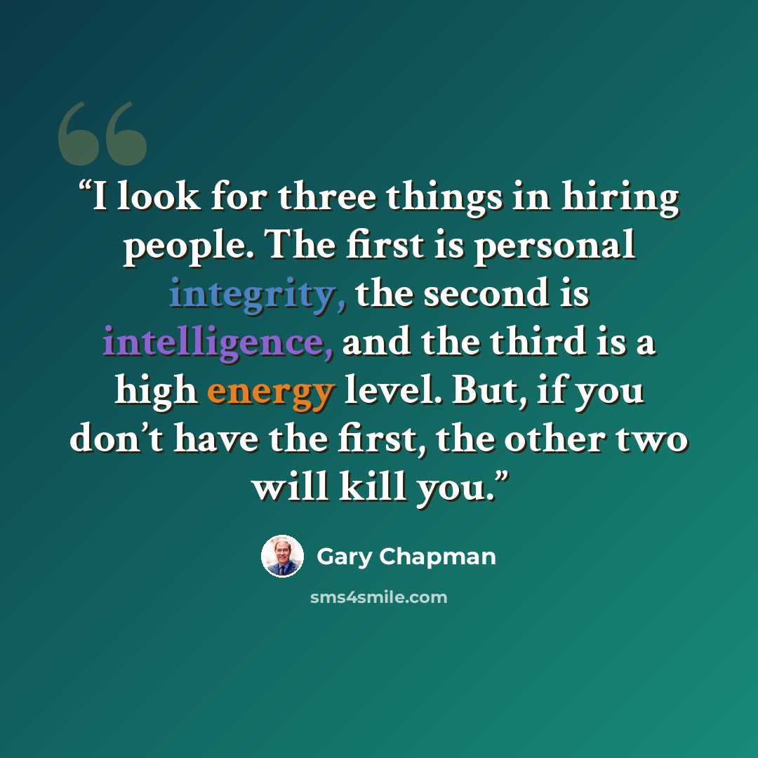 “I look for three things in hiring people. The first is personal integrity, the second is intelligence, and the third is a high energy level. But, if you don’t have the first, the other two will kill you.” quote by Gary Chapman