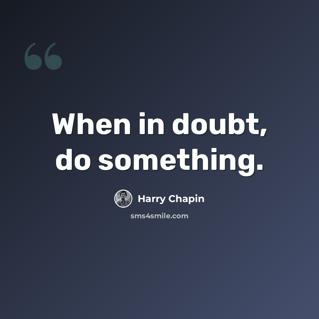 “When in doubt, do something.” quote by Harry Chapin