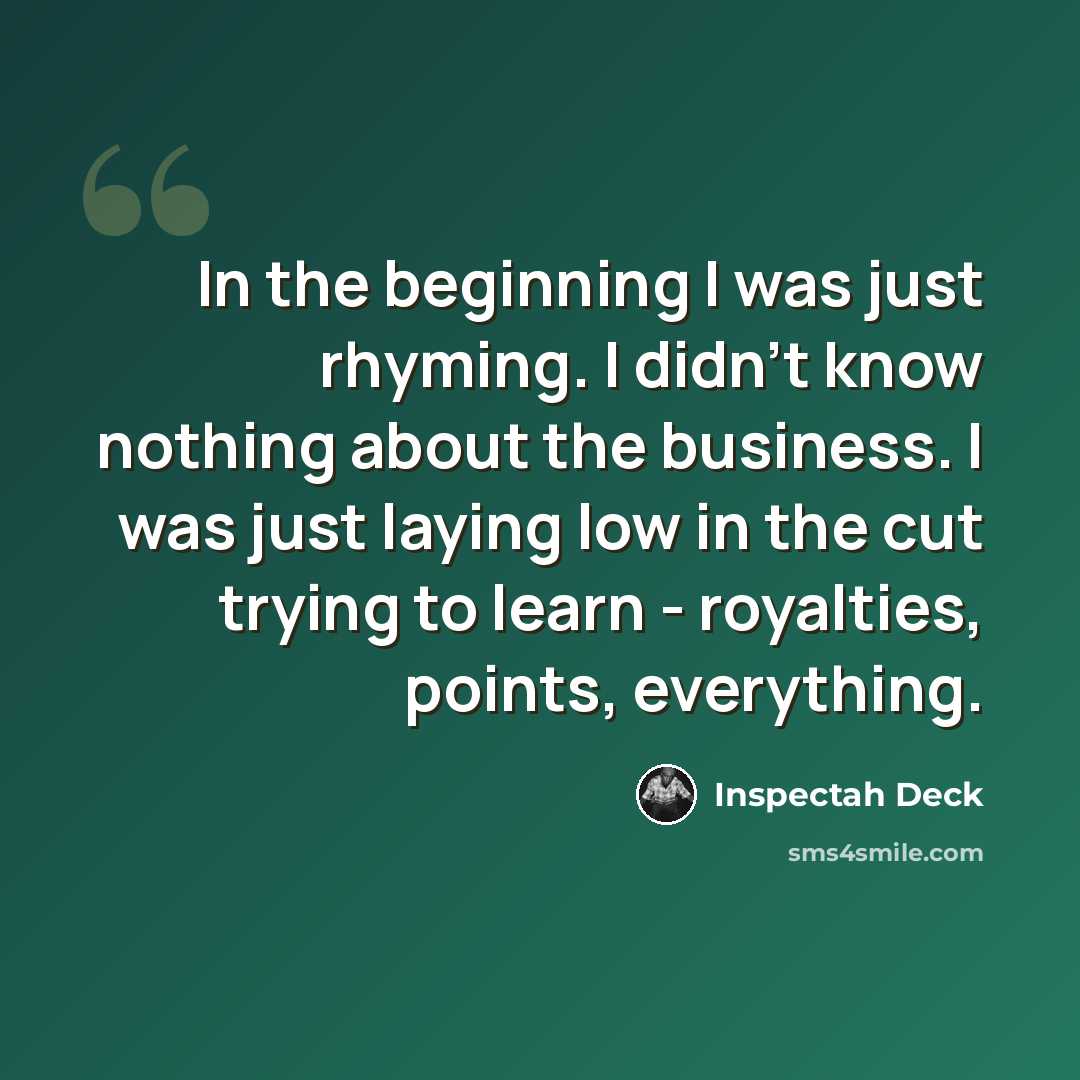 “In the beginning I was just rhyming. I didn't know nothing about the business. I was just laying low in the cut trying to learn - royalties, points, everything.” quote by Inspectah Deck
