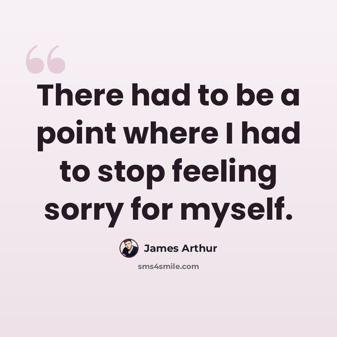 “There had to be a point where I had to stop feeling sorry for myself.” quote by James Arthur