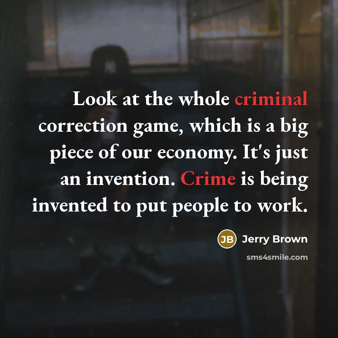 “Look at the whole criminal correction game, which is a big piece of our economy. It's just an invention. Crime is being invented to put people to work.” quote by Jerry Brown