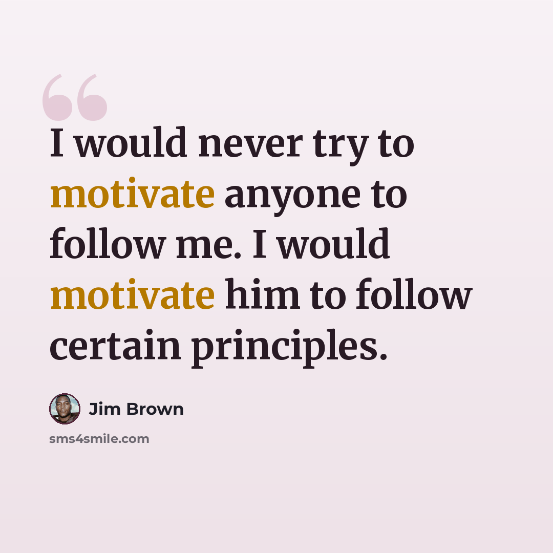 “I would never try to motivate anyone to follow me. I would motivate him to follow certain principles.” quote by Jim Brown