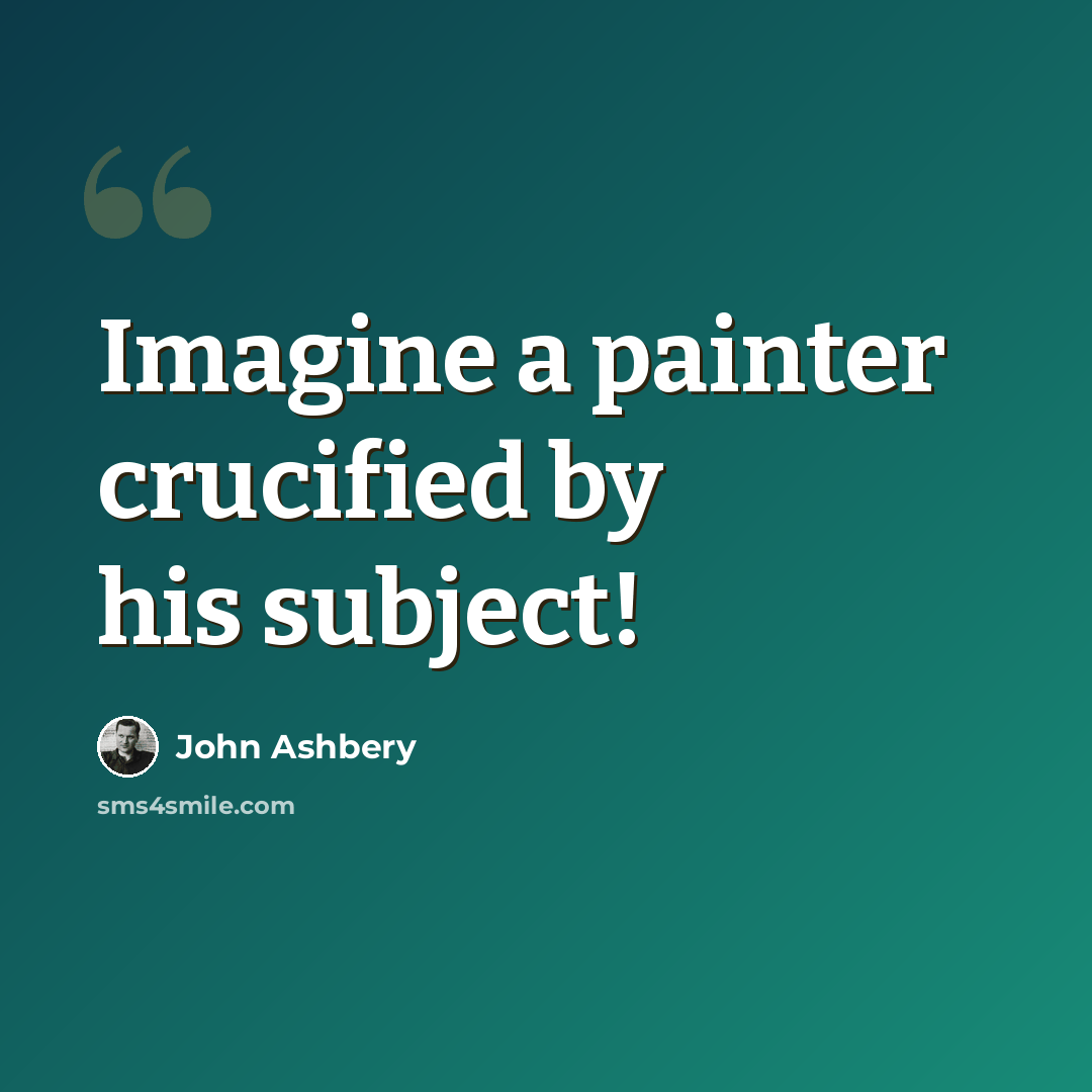 “Imagine a painter crucified by his subject!” quote by John Ashbery