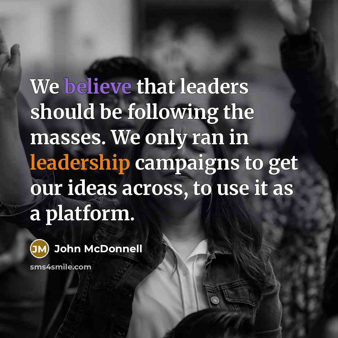 “We believe that leaders should be following the masses. We only ran in leadership campaigns to get our ideas across, to use it as a platform.” quote by John McDonnell