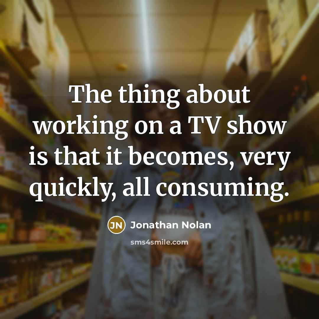 “The thing about working on a TV show is that it becomes, very quickly, all consuming.” quote by Jonathan Nolan