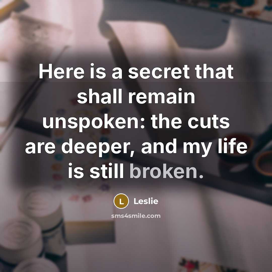 “Here is a secret that shall remain unspoken: the cuts are deeper, and my life is still broken.” quote by Leslie
