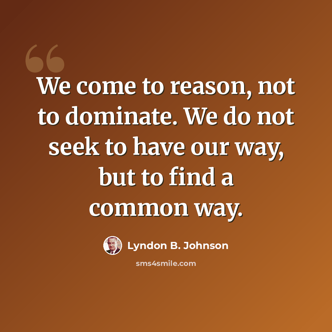 “We come to reason, not to dominate. We do not seek to have our way, but to find a common way.” quote by Lyndon B. Johnson