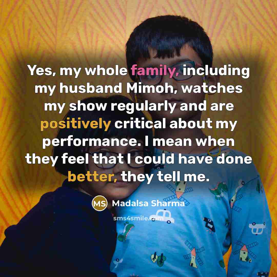 “Yes, my whole family, including my husband Mimoh, watches my show regularly and are positively critical about my performance. I mean when they feel that I could have done better, they tell me.” quote by Madalsa Sharma