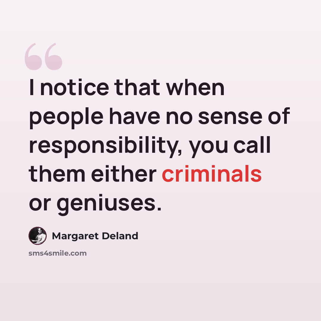 “I notice that when people have no sense of responsibility, you call them either criminals or geniuses.” quote by Margaret Deland