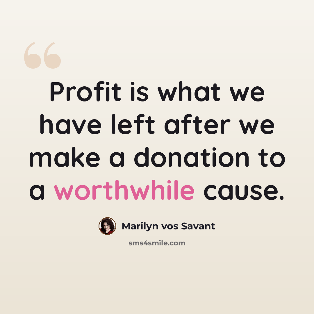 “Profit is what we have left after we make a donation to a worthwhile cause.” quote by Marilyn vos Savant