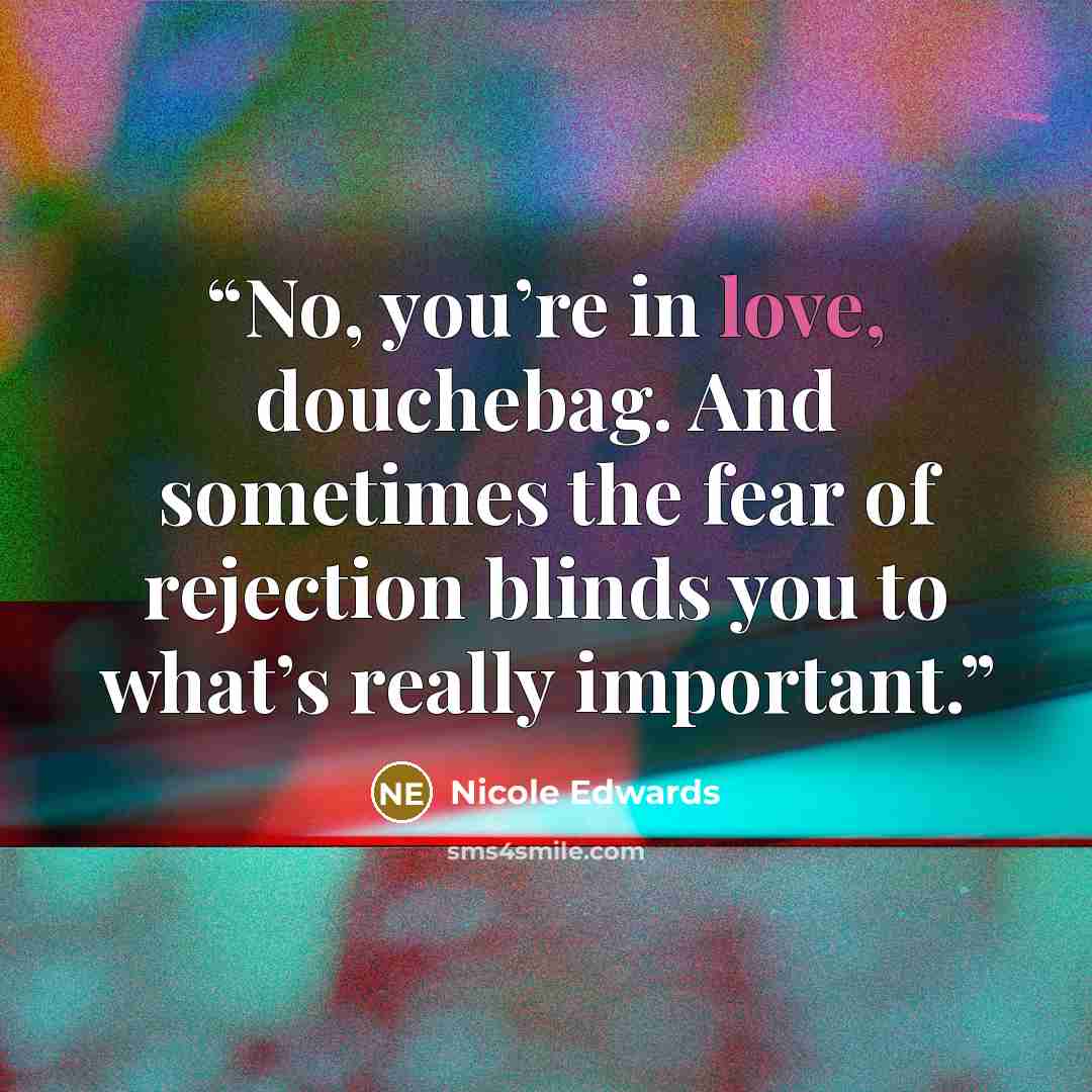 “No, you’re in love, douchebag. And sometimes the fear of rejection blinds you to what’s really important.” quote by Nicole Edwards
