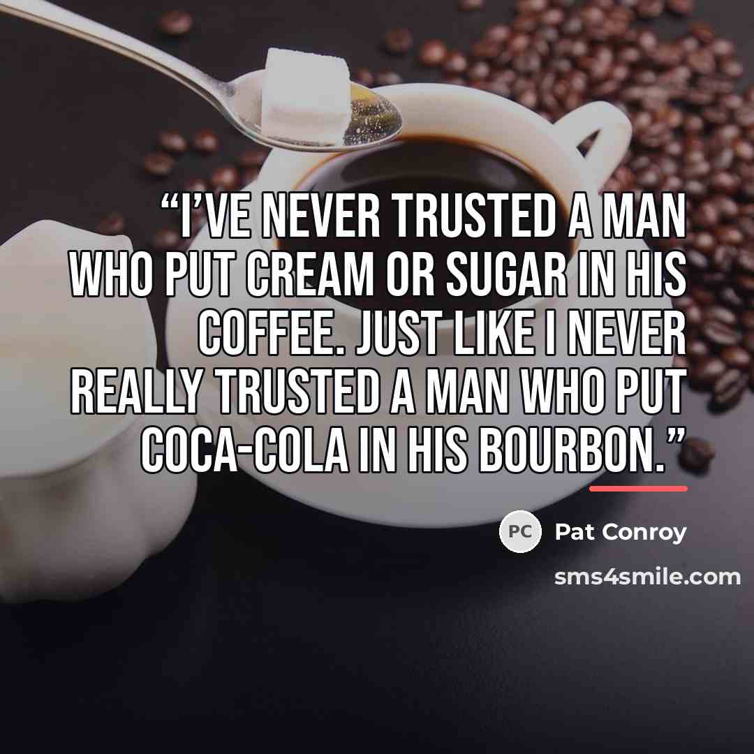 “I’ve never trusted a man who put cream or sugar in his coffee. Just like I never really trusted a man who put Coca-Cola in his bourbon.” quote by Pat Conroy