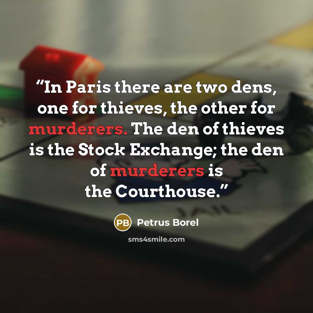 “In Paris there are two dens, one for thieves, the other for murderers. The den of thieves is the Stock Exchange; the den of murderers is the Courthouse.” quote by Petrus Borel