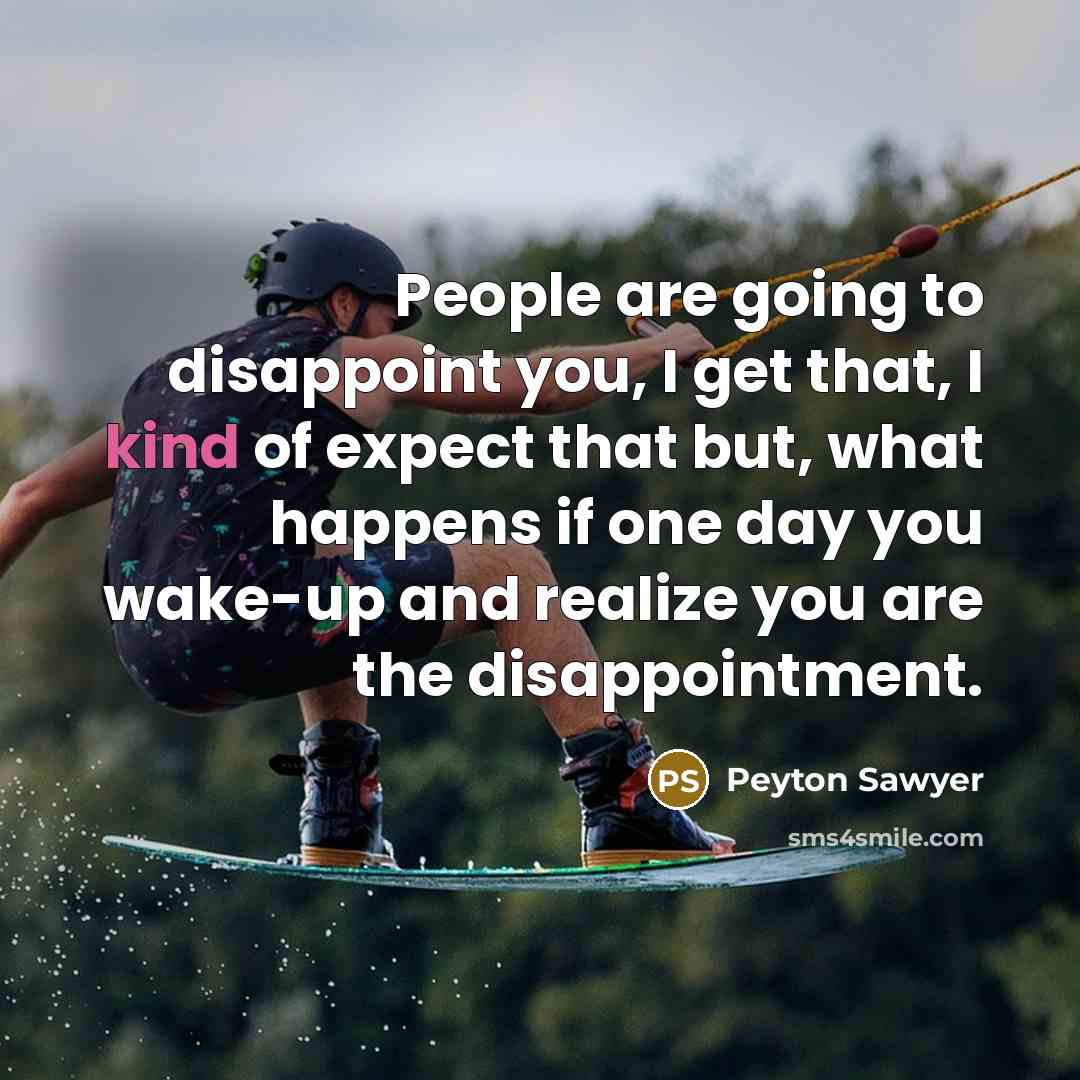 “People are going to disappoint you, I get that, I kind of expect that but, what happens if one day you wake-up and realize you are the disappointment.” quote by Peyton Sawyer