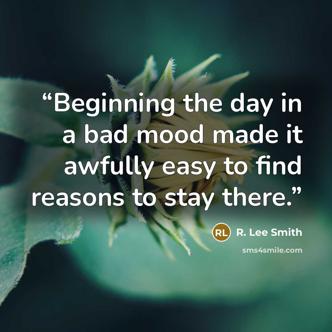 “Beginning the day in a bad mood made it awfully easy to find reasons to stay there.” quote by R. Lee Smith