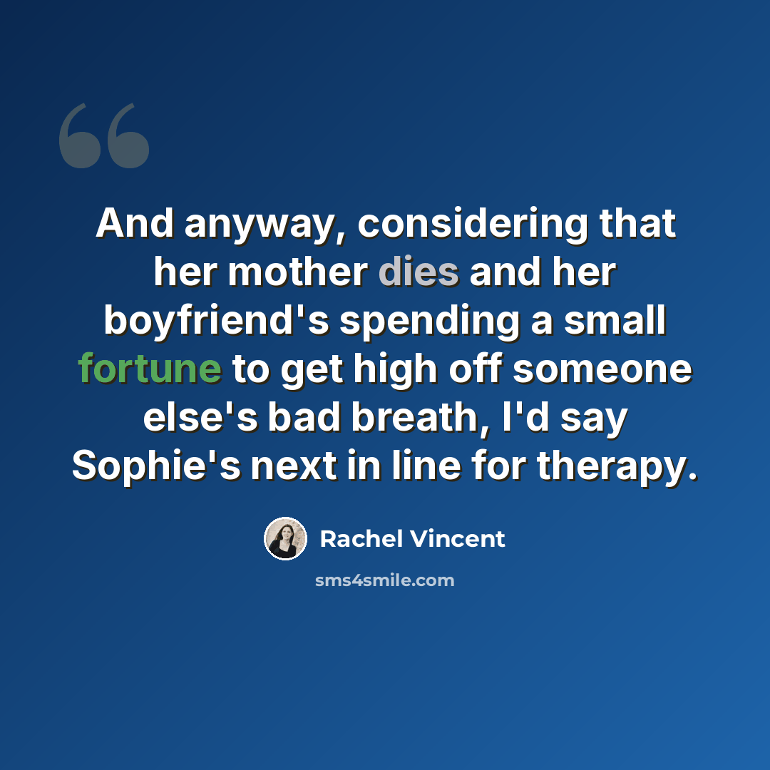 “And anyway, considering that her mother dies and her boyfriend's spending a small fortune to get high off someone else's bad breath, I'd say Sophie's next in line for therapy.” quote by Rachel Vincent