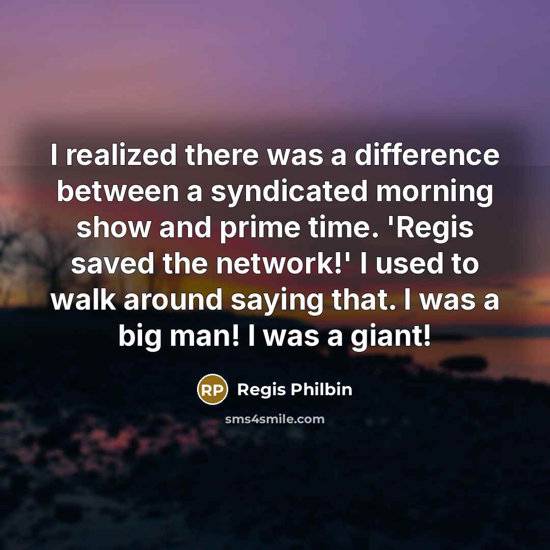 “I realized there was a difference between a syndicated morning show and prime time. 'Regis saved the network!' I used to walk around saying that. I was a big man! I was a giant!” quote by Regis Philbin