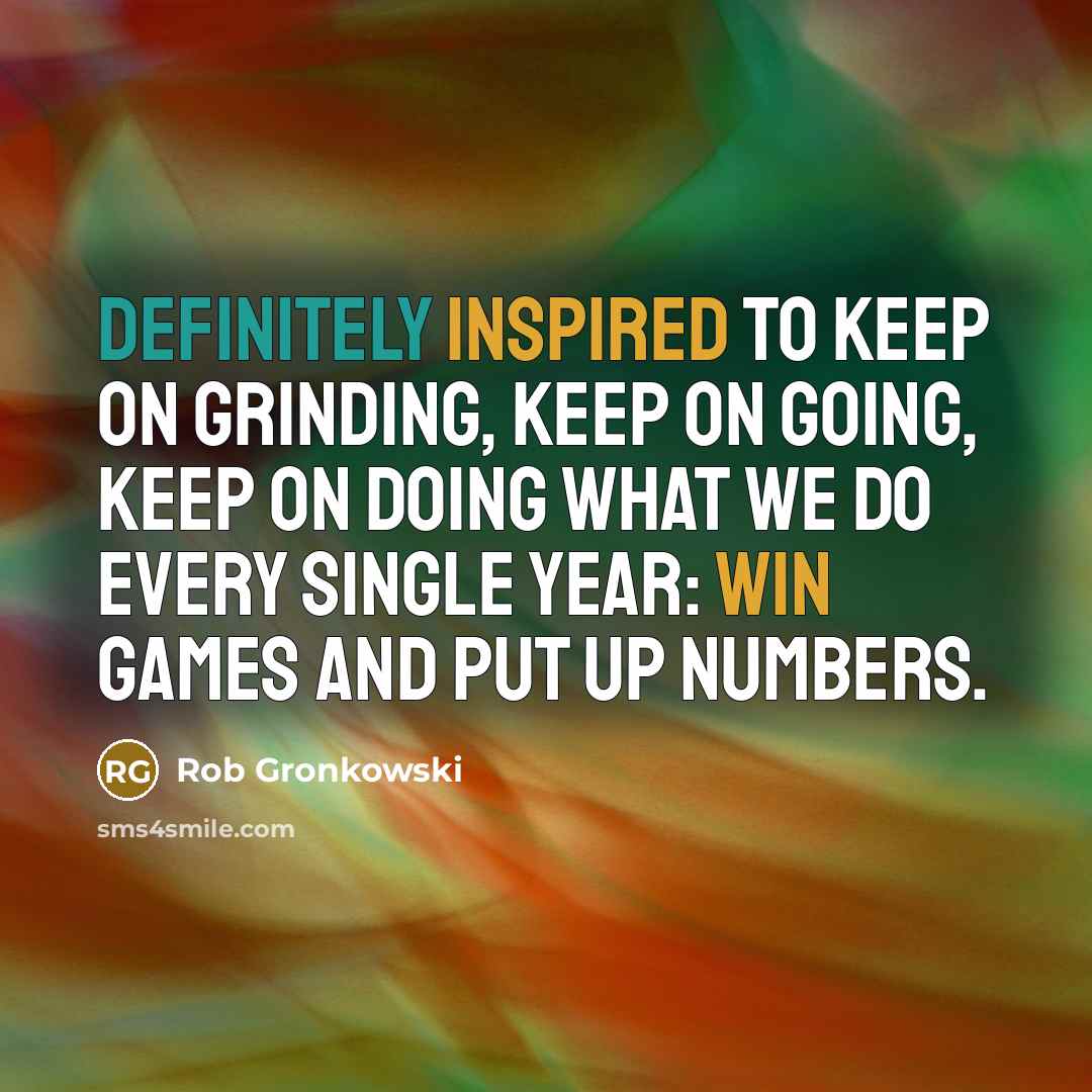 “Definitely inspired to keep on grinding, keep on going, keep on doing what we do every single year: Win games and put up numbers.” quote by Rob Gronkowski