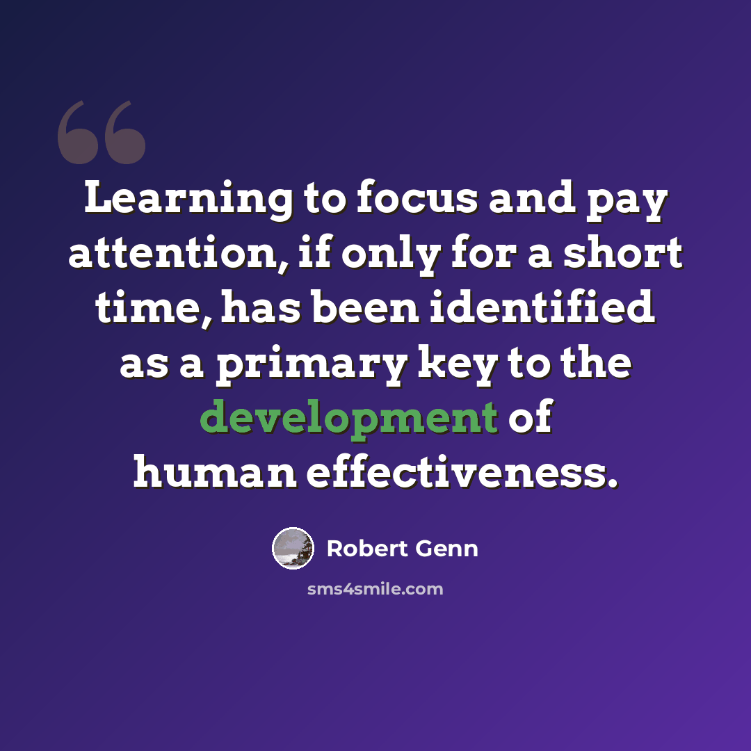 “Learning to focus and pay attention, if only for a short time, has been identified as a primary key to the development of human effectiveness.” quote by Robert Genn