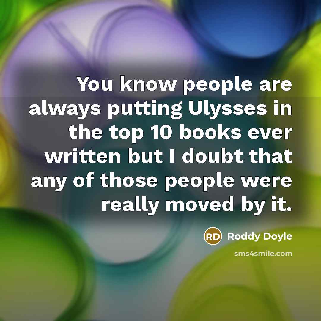 “You know people are always putting Ulysses in the top 10 books ever written but I doubt that any of those people were really moved by it.” quote by Roddy Doyle