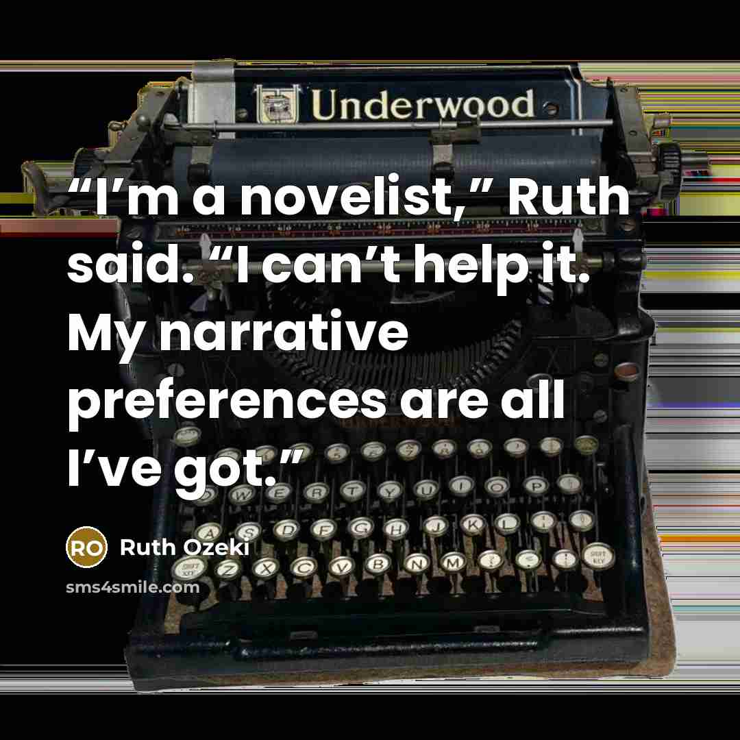 “I’m a novelist,” Ruth said. “I can’t help it. My narrative preferences are all I’ve got.” quote by Ruth Ozeki