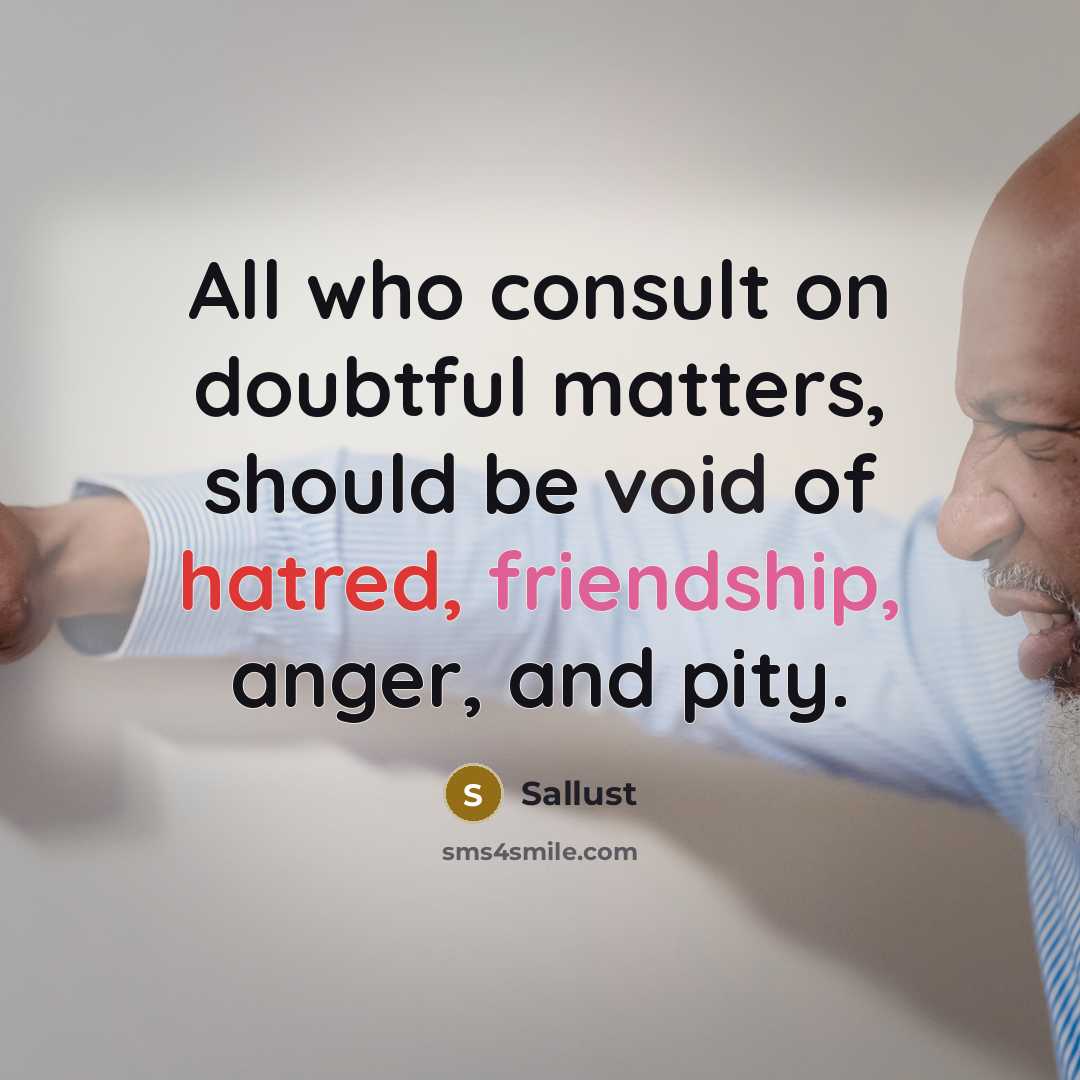 “All who consult on doubtful matters, should be void of hatred, friendship, anger, and pity.” quote by Sallust