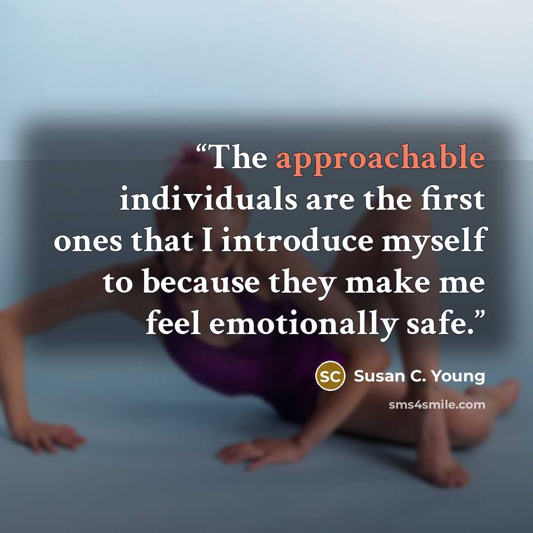 “The approachable individuals are the first ones that I introduce myself to because they make me feel emotionally safe.” quote by Susan C. Young