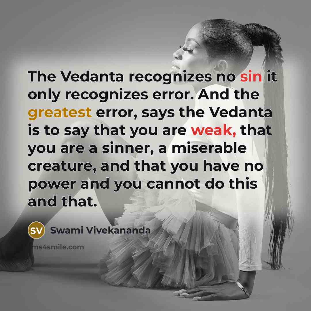 “The Vedanta recognizes no sin it only recognizes error. And the greatest error, says the Vedanta is to say that you are weak, that you are a sinner, a miserable creature, and that you have no power and you cannot do this and that.” quote by Swami Vivekananda