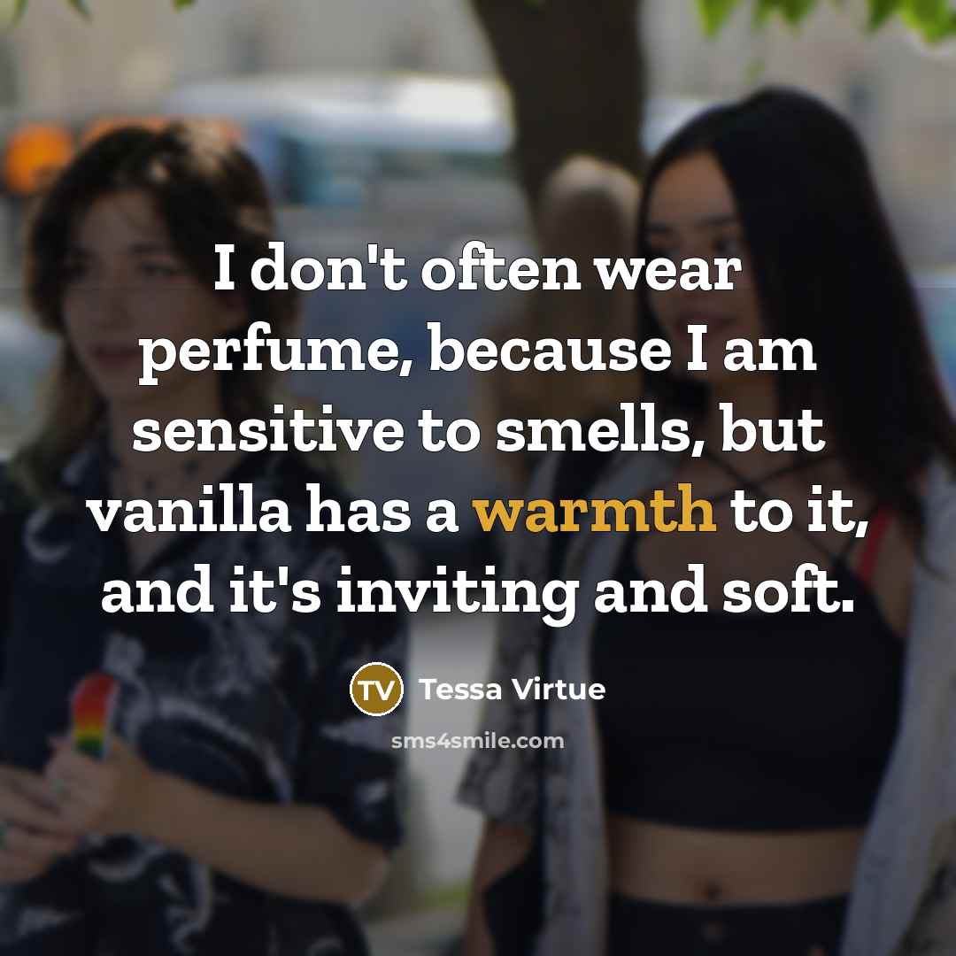 “I don't often wear perfume, because I am sensitive to smells, but vanilla has a warmth to it, and it's inviting and soft.” quote by Tessa Virtue