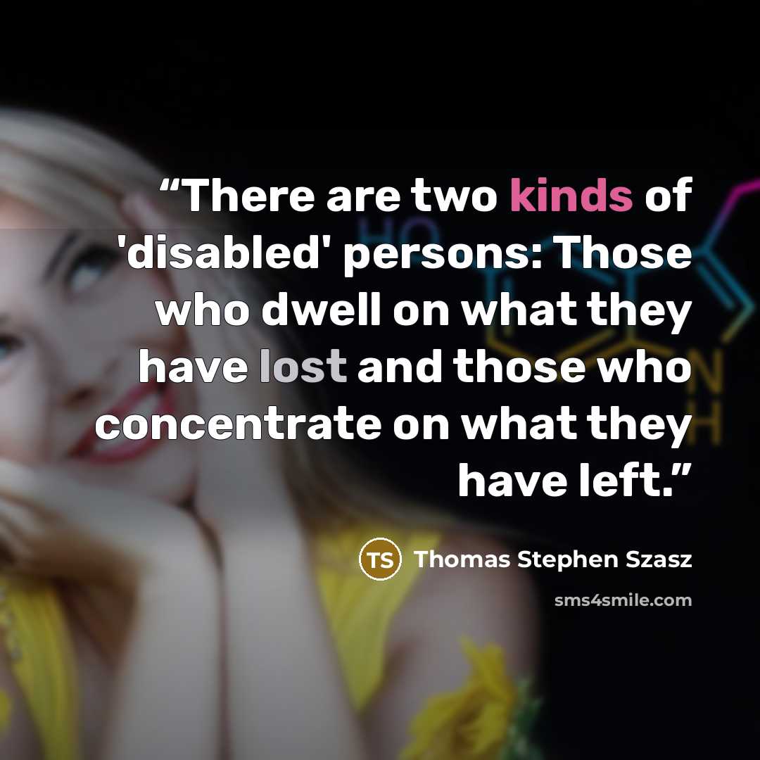 “There are two kinds of 'disabled' persons: Those who dwell on what they have lost and those who concentrate on what they have left.” quote by Thomas Stephen Szasz