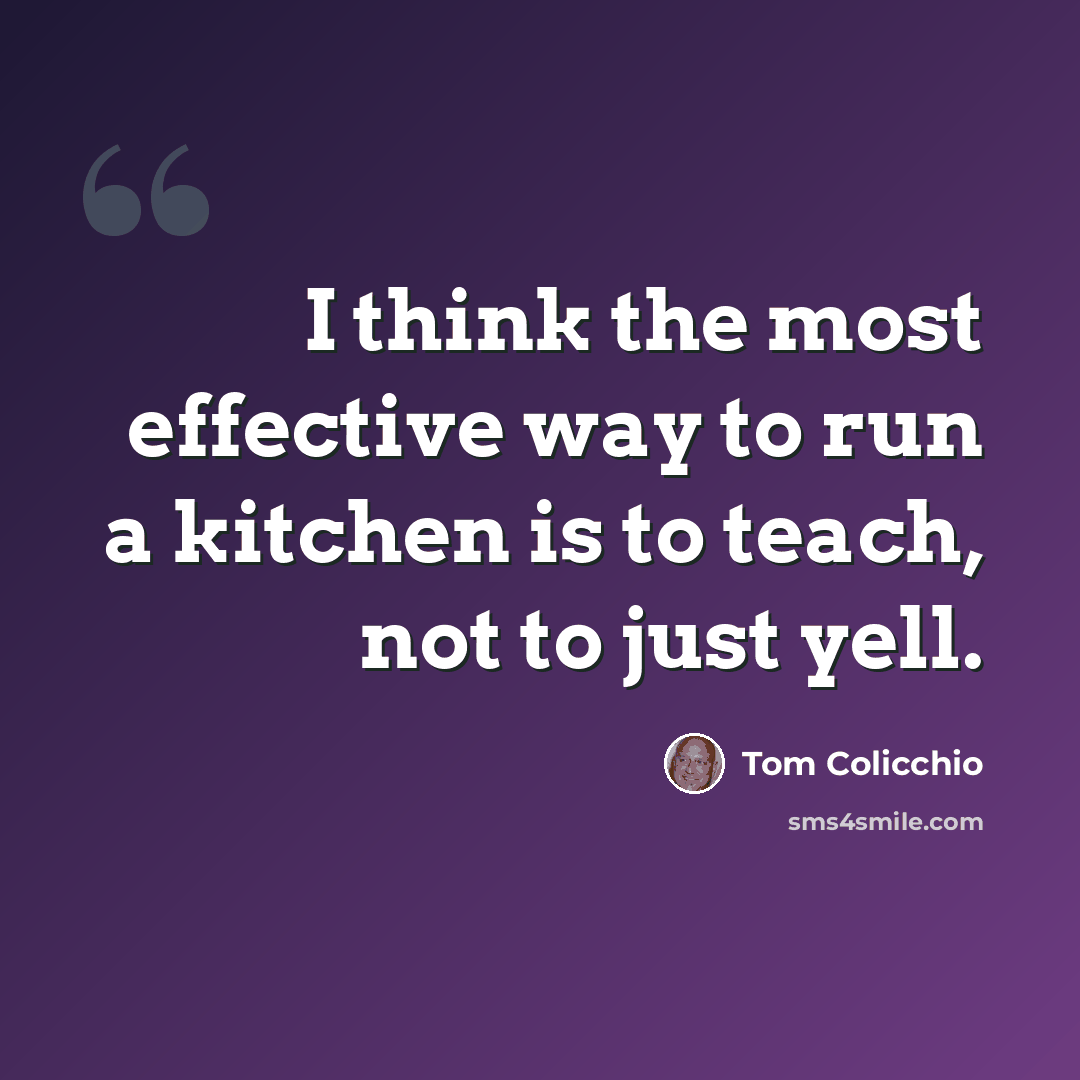 “I think the most effective way to run a kitchen is to teach, not to just yell.” quote by Tom Colicchio
