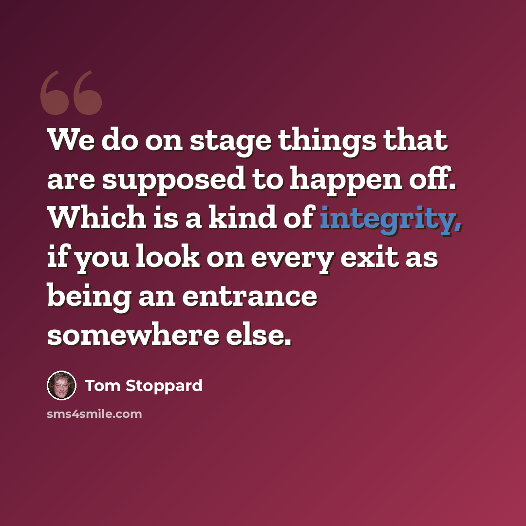 “We do on stage things that are supposed to happen off. Which is a kind of integrity, if you look on every exit as being an entrance somewhere else.” quote by Tom Stoppard