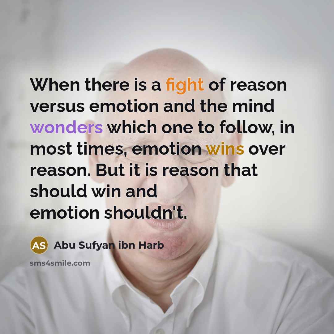 “When there is a fight of reason versus emotion and the mind wonders which one to follow, in most times, emotion wins over reason. But it is reason that should win and emotion shouldn't.” quote by Abu Sufyan ibn Harb