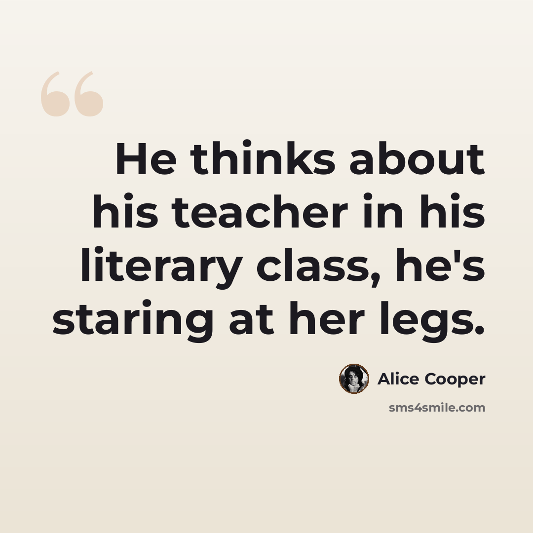 “He thinks about his teacher in his literary class, he's staring at her legs.” quote by Alice Cooper