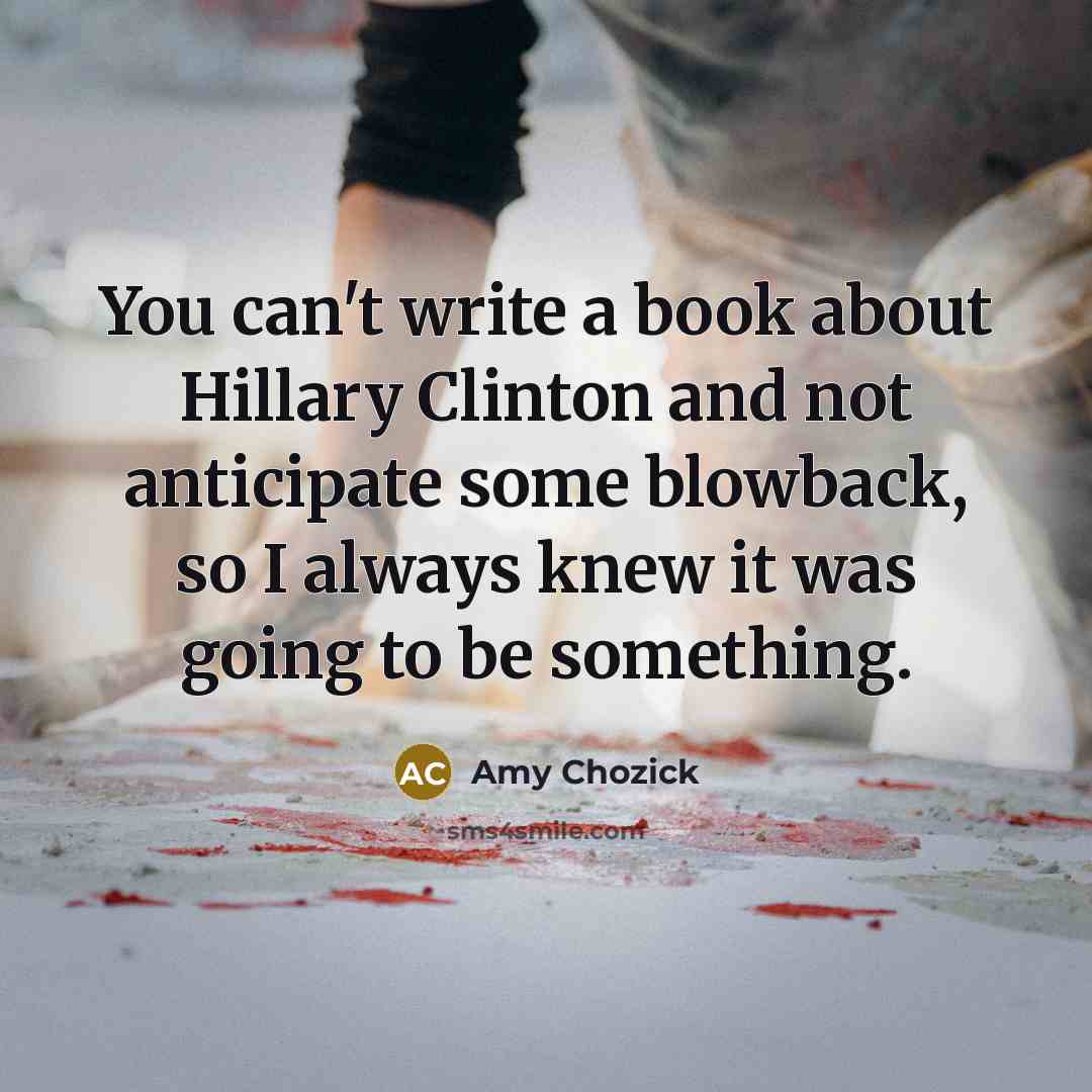 “You can't write a book about Hillary Clinton and not anticipate some blowback, so I always knew it was going to be something.” quote by Amy Chozick