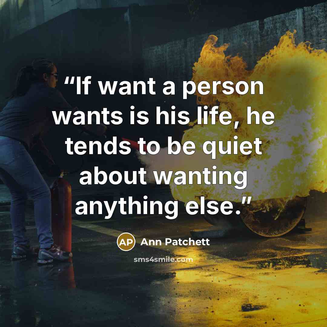 “If want a person wants is his life, he tends to be quiet about wanting anything else.” quote by Ann Patchett
