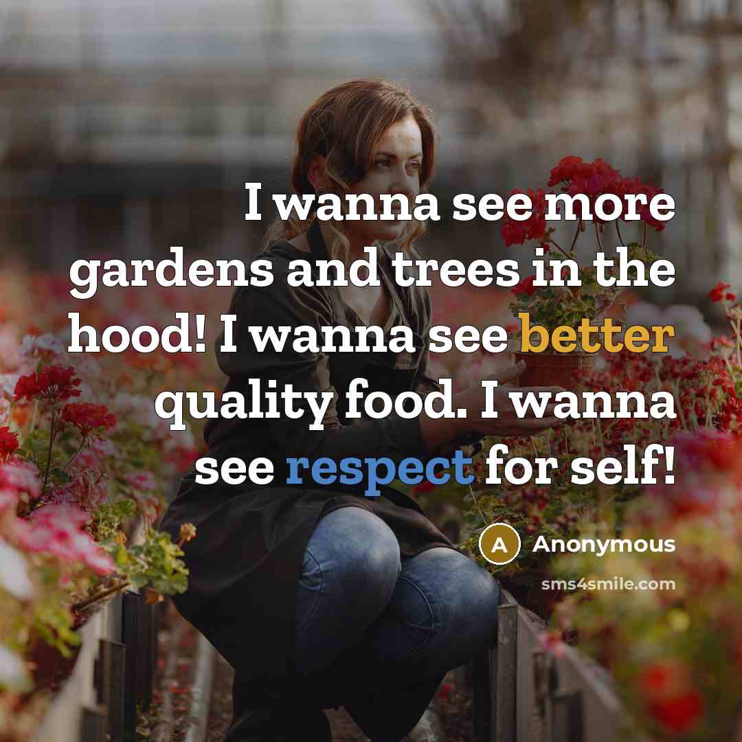 “I wanna see more gardens and trees in the hood! I wanna see better quality food. I wanna see respect for self!” quote by Anonymous