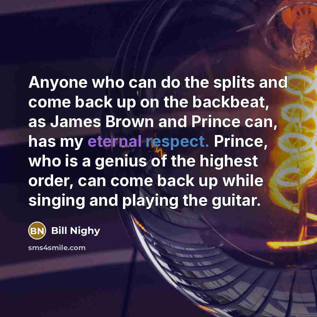 “Anyone who can do the splits and come back up on the backbeat, as James Brown and Prince can, has my eternal respect. Prince, who is a genius of the highest order, can come back up while singing and playing the guitar.” quote by Bill Nighy