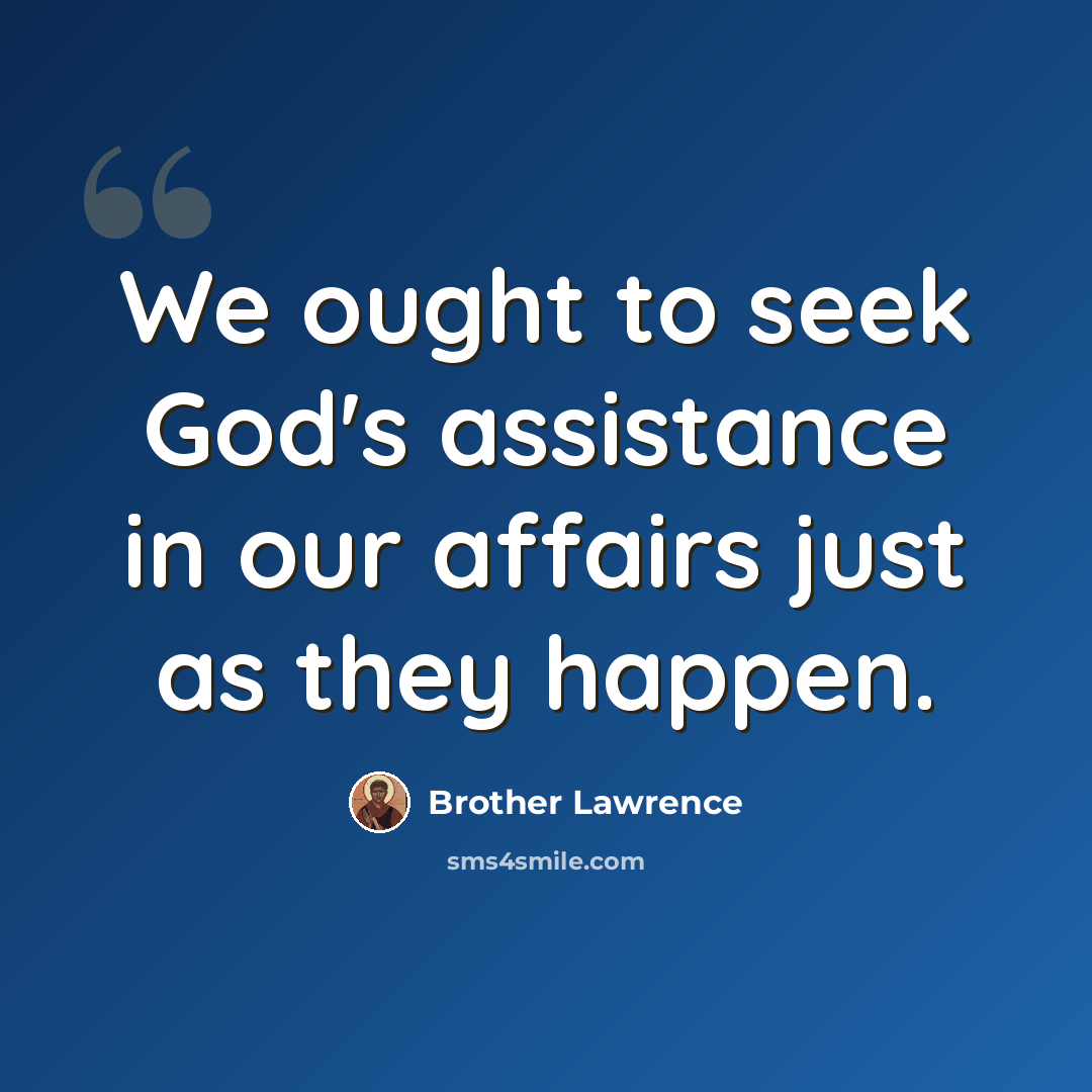 “We ought to seek God's assistance in our affairs just as they happen.” quote by Brother Lawrence