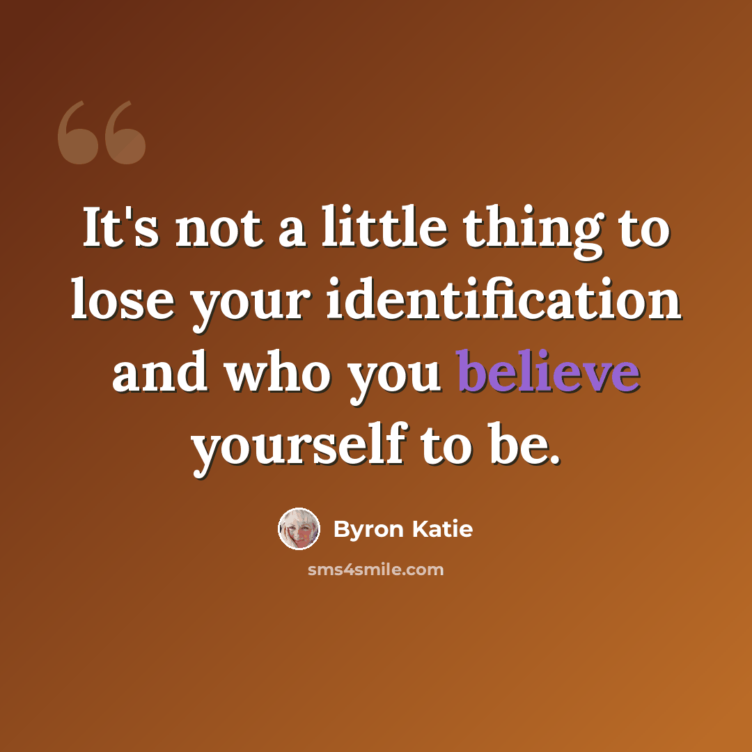 “It's not a little thing to lose your identification and who you believe yourself to be.” quote by Byron Katie