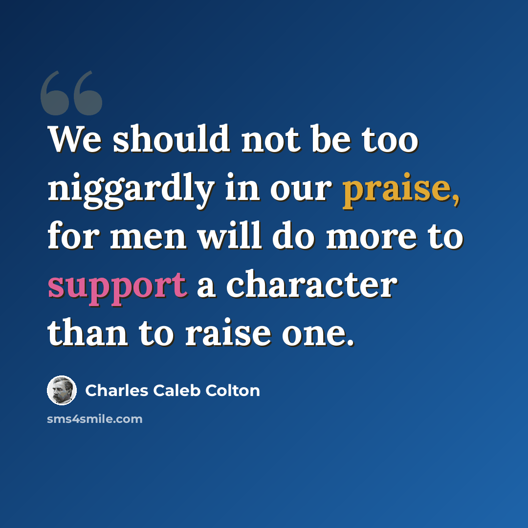 “We should not be too niggardly in our praise, for men will do more to support a character than to raise one.” quote by Charles Caleb Colton