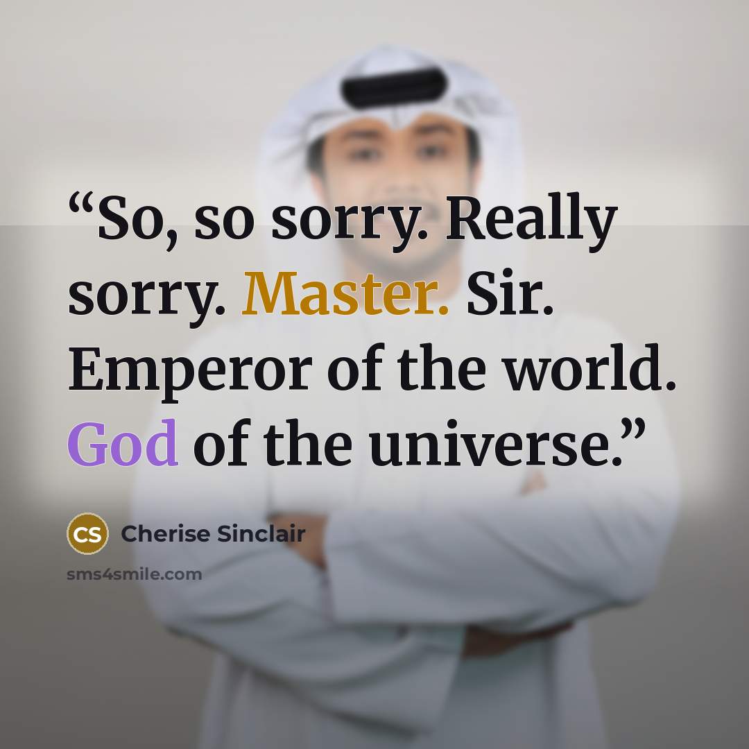 “So, so sorry. Really sorry. Master. Sir. Emperor of the world. God of the universe.” quote by Cherise Sinclair