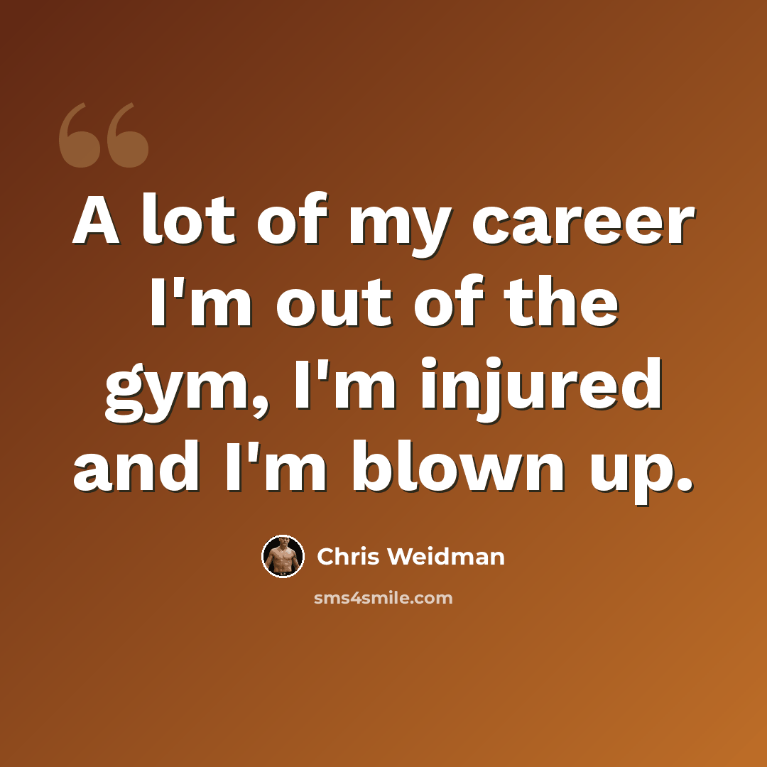 “A lot of my career I'm out of the gym, I'm injured and I'm blown up.” quote by Chris Weidman