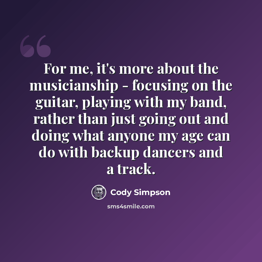 “For me, it's more about the musicianship - focusing on the guitar, playing with my band, rather than just going out and doing what anyone my age can do with backup dancers and a track.” quote by Cody Simpson