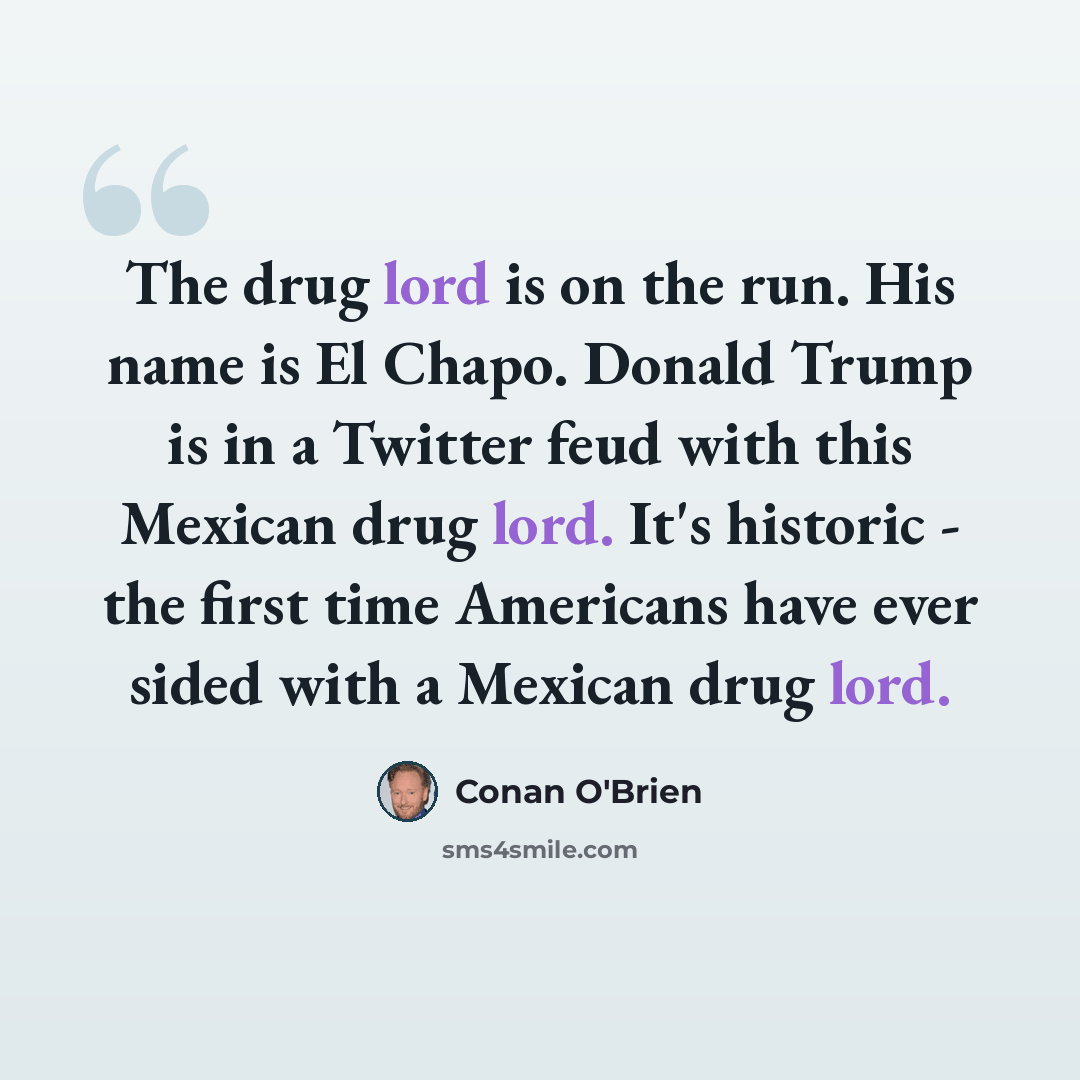 “The drug lord is on the run. His name is El Chapo. Donald Trump is in a Twitter feud with this Mexican drug lord. It's historic - the first time Americans have ever sided with a Mexican drug lord.” quote by Conan O'Brien