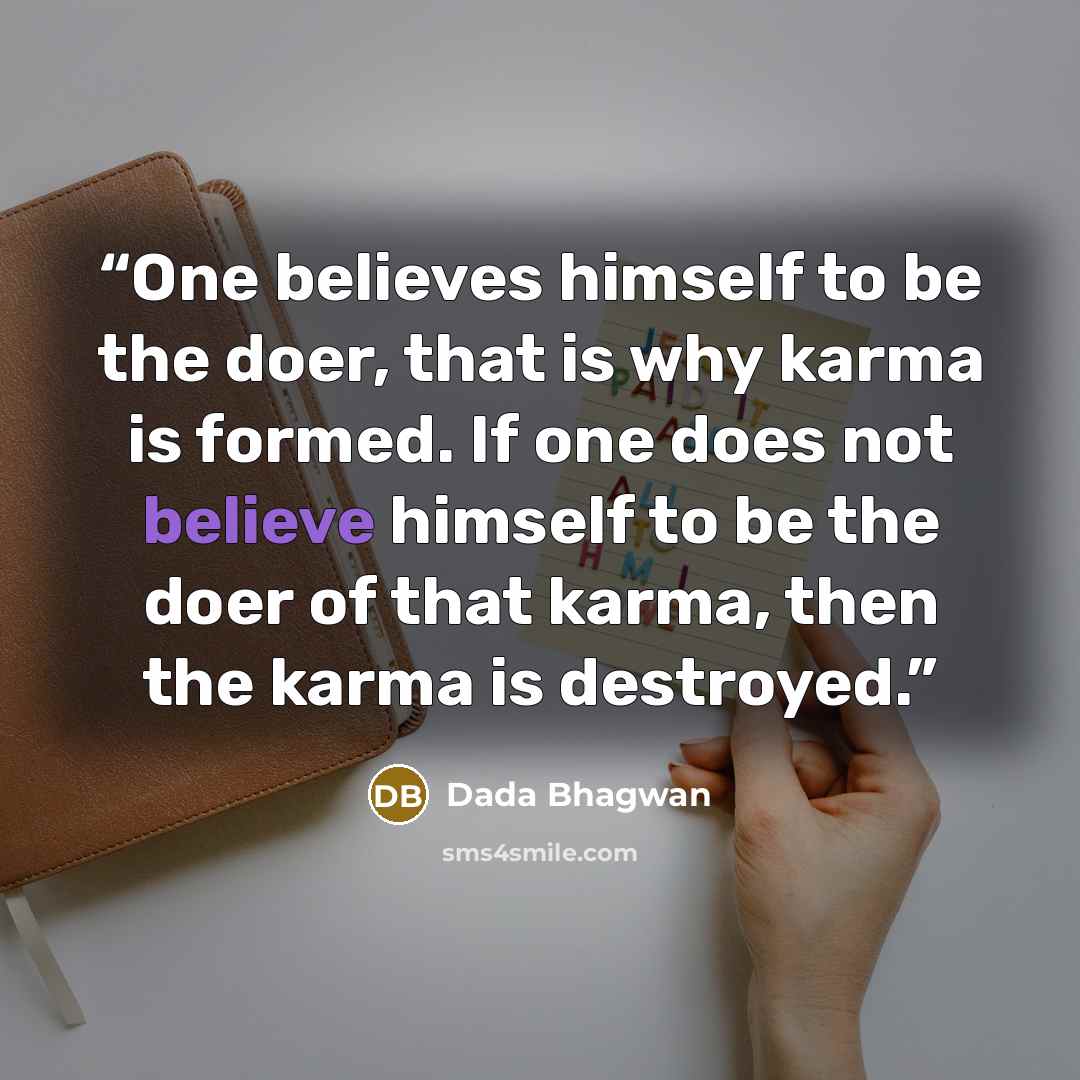 “One believes himself to be the doer, that is why karma is formed. If one does not believe himself to be the doer of that karma, then the karma is destroyed.” quote by Dada Bhagwan