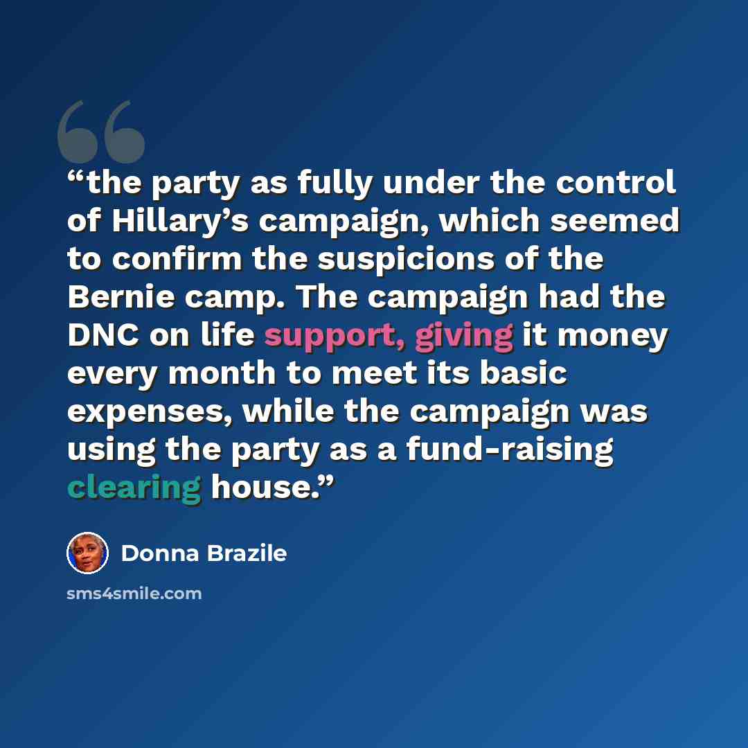 “the party as fully under the control of Hillary’s campaign, which seemed to confirm the suspicions of the Bernie camp. The campaign had the DNC on life support, giving it money every month to meet its basic expenses, while the campaign was using the party as a fund-raising clearing house.” quote by Donna Brazile