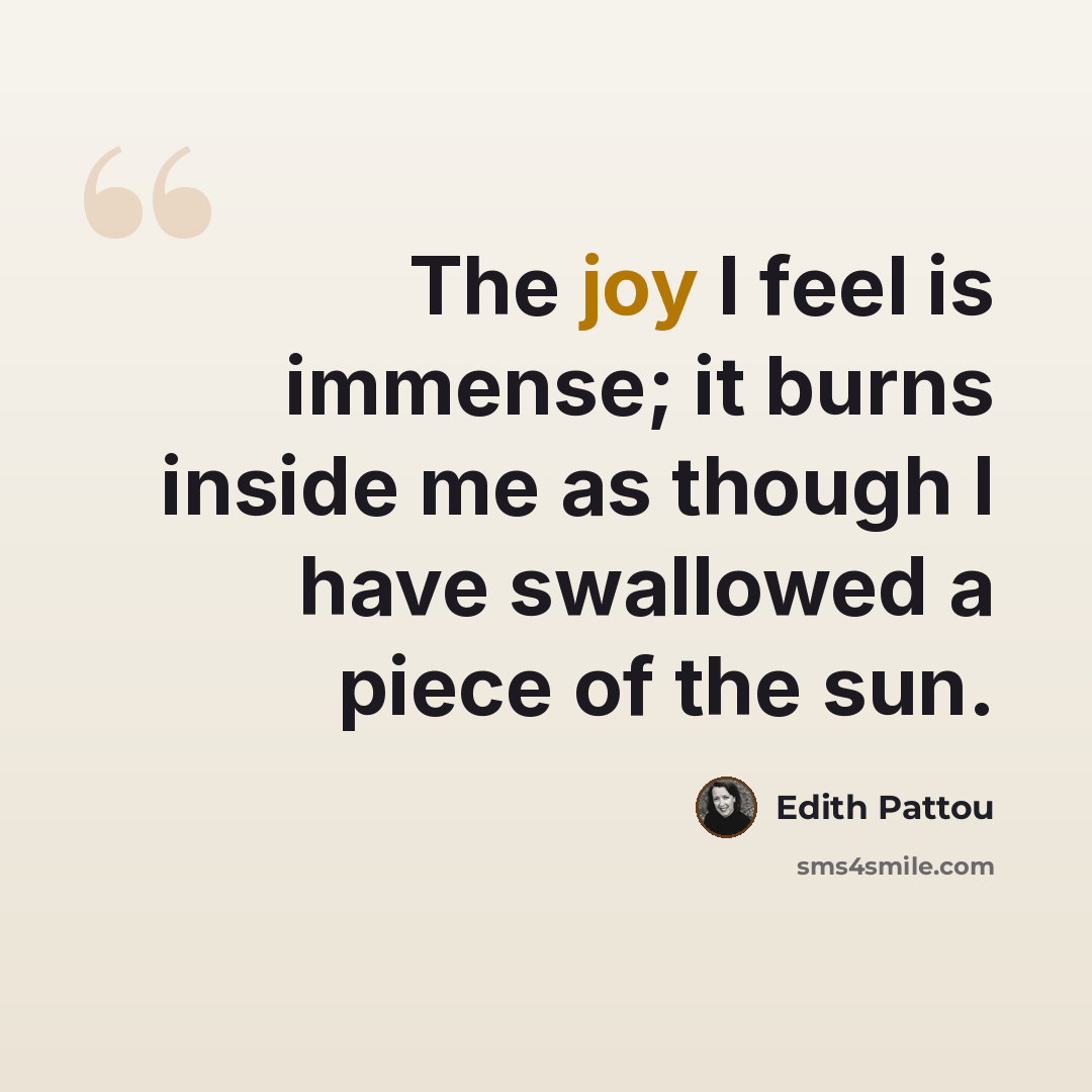 “The joy I feel is immense; it burns inside me as though I have swallowed a piece of the sun.” quote by Edith Pattou